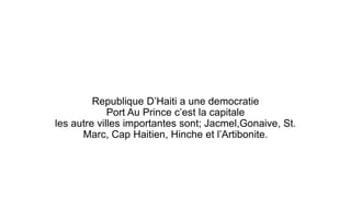 Republique D’Haiti a une democratie
Port Au Prince c’est la capitale
les autre villes importantes sont; Jacmel,Gonaive, St.
Marc, Cap Haitien, Hinche et l’Artibonite.
 