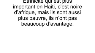 Ethnicite qui est plus
important en Haiti, c’est noire
d’afrique, mais ils sont aussi
plus pauvre, ils n’ont pas
beaucoup d’avantage.
 