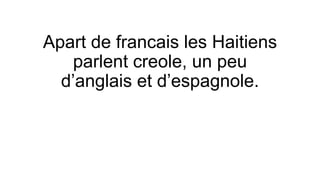 Apart de francais les Haitiens
parlent creole, un peu
d’anglais et d’espagnole.
 