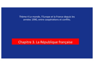 Thème 4 Le monde, l’Europe et la France depuis les
années 1990, entre coopéra=ons et conﬂits.
Chapitre 3. La République française
 