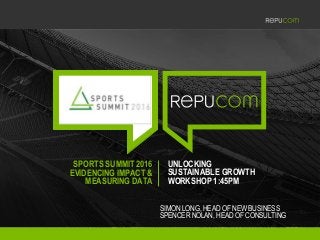 SPORTS SUMMIT 2016
EVIDENCING IMPACT &
MEASURING DATA
UNLOCKING
SUSTAINABLE GROWTH
WORKSHOP 1:45PM
SIMON LONG, HEAD OF NEW BUSINESS
SPENCER NOLAN, HEAD OF CONSULTING
 