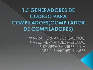 1.5 GENERADORES DE CODIGO PARA COMPILADOES(COMPILADOR DE COMPILADORES) MAYRA HERNANDEZ GALINDO NAYELI HERNANDEZ MELLADO ELIZABETH RAMIREZ LUNA DESLY SANCHEZ JUAREZ 