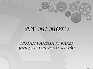 PA’ MI MOTO
KIRIAN VANESSA PAYARES
YUDY ALEJANDRA LONDOÑO
 