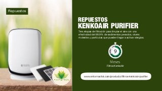 9
www.entornovital.com/producto/ﬁltros-kenkoair-puriﬁer
Repuestos
Meses
Filtros KenkoAir
REPUESTOS
KENKOAIR PURIFIER
Tres etapas de ﬁltración para limpiar el aire con una
efectividad del 99.9% de sedimentos pesados, olores
molestos y partículas que pueden llegar a activar alergias.
9
 
