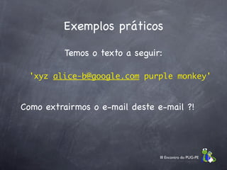Exemplos práticos

          Temos o texto a seguir:

 'xyz alice-b@google.com purple monkey'


Como extrairmos o e-mail deste e-mail ?!




                                III Encontro do PUG-PE
 