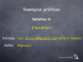 Exemplos práticos

                     Tentativa 01

                     r'w+@w+':

Entrada: 'xyz alice-b@google.com purple monkey'

 Saída:   b@google


                                    III Encontro do PUG-PE
 