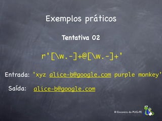 Exemplos práticos

                  Tentativa 02

            r'[w.-]+@[w.-]+'

Entrada: 'xyz alice-b@google.com purple monkey'

 Saída:   alice-b@google.com


                                 III Encontro do PUG-PE
 