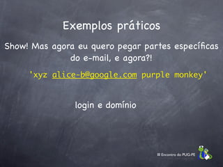 Exemplos práticos
Show! Mas agora eu quero pegar partes especíﬁcas
              do e-mail, e agora?!
     'xyz alice-b@google.com purple monkey'


               login e domínio




                                  III Encontro do PUG-PE
 