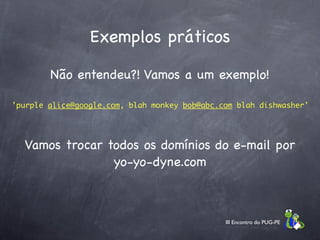 Exemplos práticos

        Não entendeu?! Vamos a um exemplo!

'purple alice@google.com, blah monkey bob@abc.com blah dishwasher'




  Vamos trocar todos os domínios do e-mail por
                yo-yo-dyne.com



                                               III Encontro do PUG-PE
 