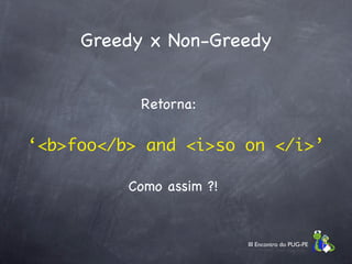 Greedy x Non-Greedy


           Retorna:

‘<b>foo</b> and <i>so on </i>’

          Como assim ?!


                          III Encontro do PUG-PE
 