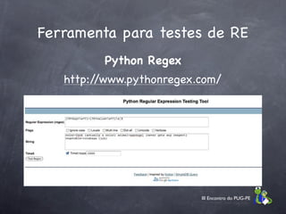 Ferramenta para testes de RE
         Python Regex
   http://www.pythonregex.com/




                          III Encontro do PUG-PE
 