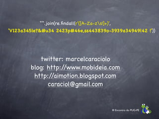 “”.join(re.ﬁndall(r'([A-Za-zs!]+)',
'V123a345le?&#u34 2423p#46e,ss443839o-3939a34949l42 !'))




           twitter: marcelcaraciolo
        blog: http://www.mobideia.com
         http://aimotion.blogspot.com
              caraciol@gmail.com


                                                   III Encontro do PUG-PE
 