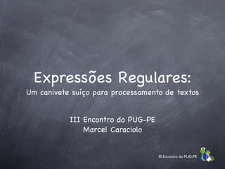 Expressões Regulares:
Um canivete suíço para processamento de textos


           III Encontro do PUG-PE
               Marcel Caraciolo


                                    III Encontro do PUG-PE
 