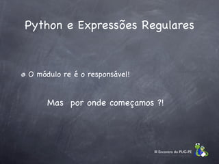 Python e Expressões Regulares



O módulo re é o responsável!


     Mas por onde começamos ?!




                               III Encontro do PUG-PE
 