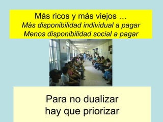 Más ricos y más viejos …
Más disponibilidad individual a pagar
Menos disponibilidad social a pagar




       Para no dualizar
       hay que priorizar
 