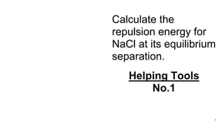 1
Calculate the
repulsion energy for
NaCl at its equilibrium
separation.
Helping Tools
No.1
 
