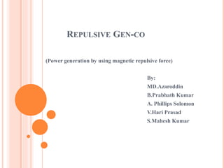 REPULSIVE GEN-CO
(Power generation by using magnetic repulsive force)
By:
MD.Azaroddin
B.Prabhath Kumar
A. Phillips Solomon
V.Hari Prasad
S.Mahesh Kumar
 
