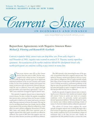 Repurchase Agreements with Negative Interest Rates
Michael J. Fleming and Kenneth D. Garbade
Contrary to popular belief, interest rates can drop below zero. From early August to
mid-November of 2003, negative rates occurred on certain U.S. Treasury security repurchase
agreements. An examination of the market conditions behind this development reveals why
market participants are sometimes willing to pay interest on money lent.
S
hort-term interest rates fell to their lowest
level in forty-five years in 2003. The low rates,
coupled with a sharp increase in intermedi-
ate-term yields during the summer, gave rise to significant
settlement problems in the ten-year Treasury note issued
in May. To ease those problems, market participants lent
money at attractive rates on investment contracts that pro-
vided the note as collateral. From early August through
mid-November, such repurchase agreements (“repos” or
“RPs”) were sometimes arranged at negative interest rates.
This episode of negative interest rates is interesting for
several reasons. For one, it refutes the popular assumption
that interest rates cannot go below zero because a lender
would prefer to hold on to its money and receive no return
rather than pay someone to borrow the money.This may be
true for uncollateralized loans, but a lender may be willing
to pay interest if the securities offered as collateral on a loan
allow it to meet a delivery obligation.Researchers (D’Avolio
2002; Jones and Lamont 2002) have reported cases of
negative interest rates when equity securities are offered as
collateral. The events of 2003 show that negative rates can
also occur when Treasury securities are offered as collateral.
The 2003 episode is also interesting because of the spe-
cific circumstances that led to negative interest rates. The
option of Treasury market participants to fail on, or post-
pone, delivery obligations with no explicit penalty usually
puts a floor of zero on repo rates.In 2003,however,ancillary
costs of failing increased as settlement problems in the
May ten-year note persisted.The increased costs ultimately
led some participants to agree to negative interest rates on
RPs that provided the May note as collateral.
Finally, the episode of negative interest rates is interest-
ing because it illustrates how market participants adapt
old contract forms to satisfy new needs as economic
conditions evolve. In particular, market participants
devised “guaranteed-delivery” RPs that allowed for nega-
tive interest rates without unduly penalizing a lender of
money if a borrower failed to deliver collateral as promised.
This edition of Current Issues explores the recent
episode of negative interest rates in detail.We begin with a
brief review of repurchase agreements. We then describe
how market conditions led to an extraordinary volume of
settlement fails in the May ten-year note. Finally, we
explain how the fails problem became so severe that some
Current IssuesI N E C O N O M I C S A N D F I N A N C E
Volume 10, Number 5 April 2004
FEDERAL RESERVE BANK OF NEW YORK
w w w. n e w y o r k f e d . o r g / r e s e a r c h / c u r r e n t _ i s s u e s
 