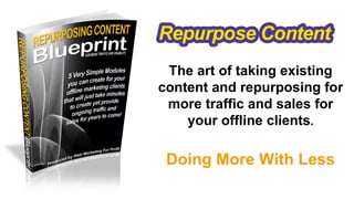 The art of taking existing
content and repurposing for
 more traffic and sales for
    your offline clients.

 Doing More With Less
 