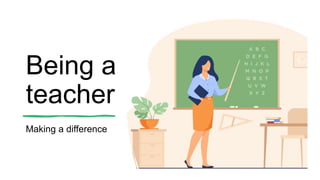 Being a
teacher
Making a difference
 