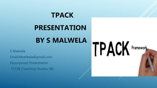S Malwela
Email:Moefeela@gmail.com
Repurposed Presentation
TST3B (Teaching Studies 3B)
TPACK
PRESENTATION
BY S MALWELA
 