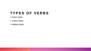 T Y P E S O F V E R B S
 Action Verbs
 Linking Verbs
 Helping Verbs
 