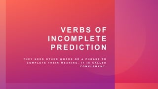 V E R B S O F
I N C O M P L E T E
P R E D I C T I O N
T H E Y N E E D O T H E R W O R D S O R A P H R A S E T O
C O M P L E T E T H E I R M E A N I N G . I T I S C A L L E D
C O M P L E M E M T .
 