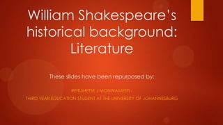 William Shakespeare’s
historical background:
Literature
These slides have been repurposed by:
REITUMETSE J MONWAMESTI THIRD YEAR EDUCATION STUDENT AT THE UNIVERSITY OF JOHANNESBURG

 