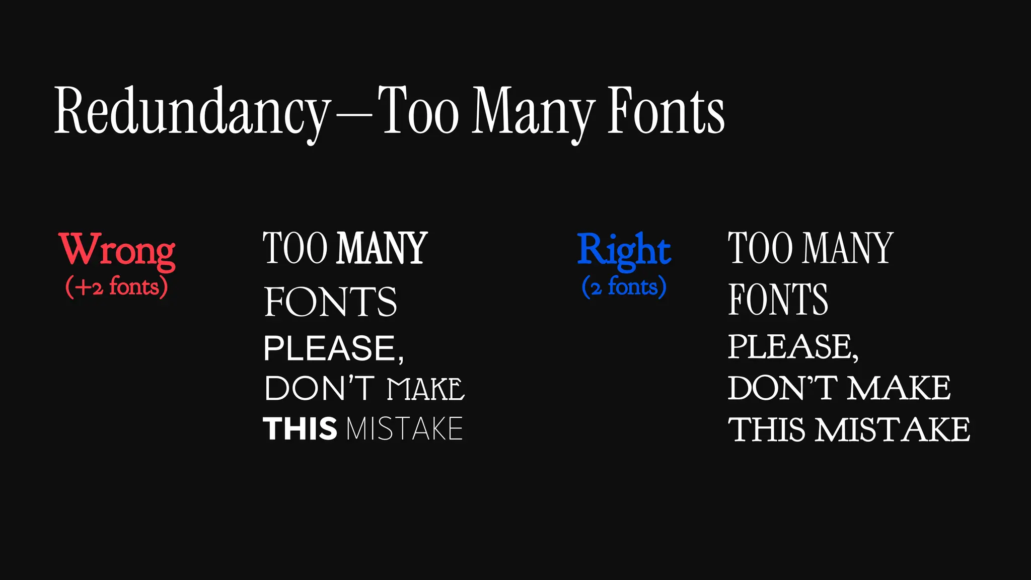 Redundancy—Too Many Fonts
TOO MANY
FONTS
PLEASE,
DON’T MAKE
THIS MISTAKE
TOO MANY
FONTS
PLEASE,
DON’T MAKE
THIS MISTAKE
Right
(2 fonts)
Wrong
(+2 fonts)
 
