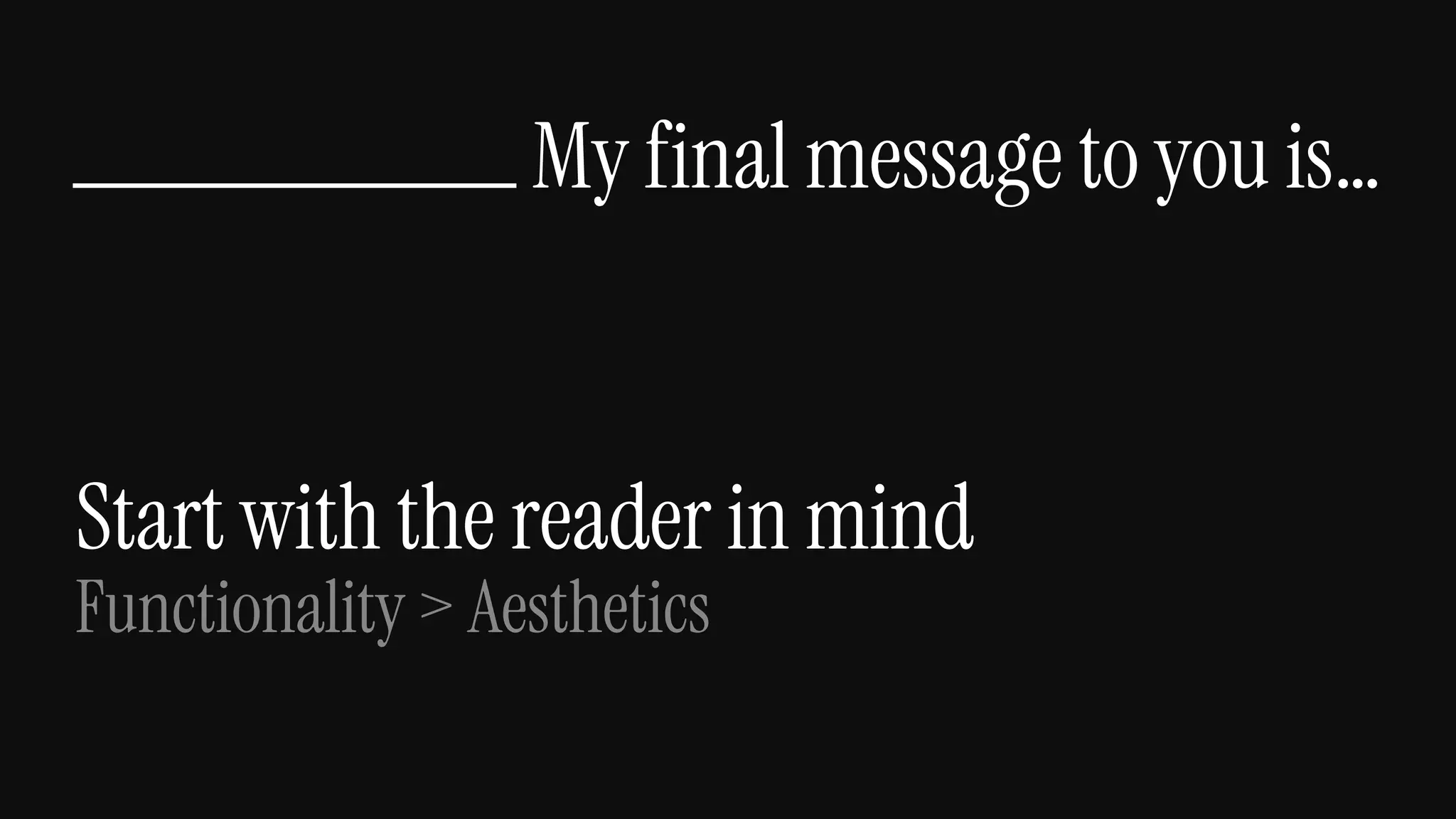 Start with the reader in mind
Functionality > Aesthetics
My final message to you is…
 
