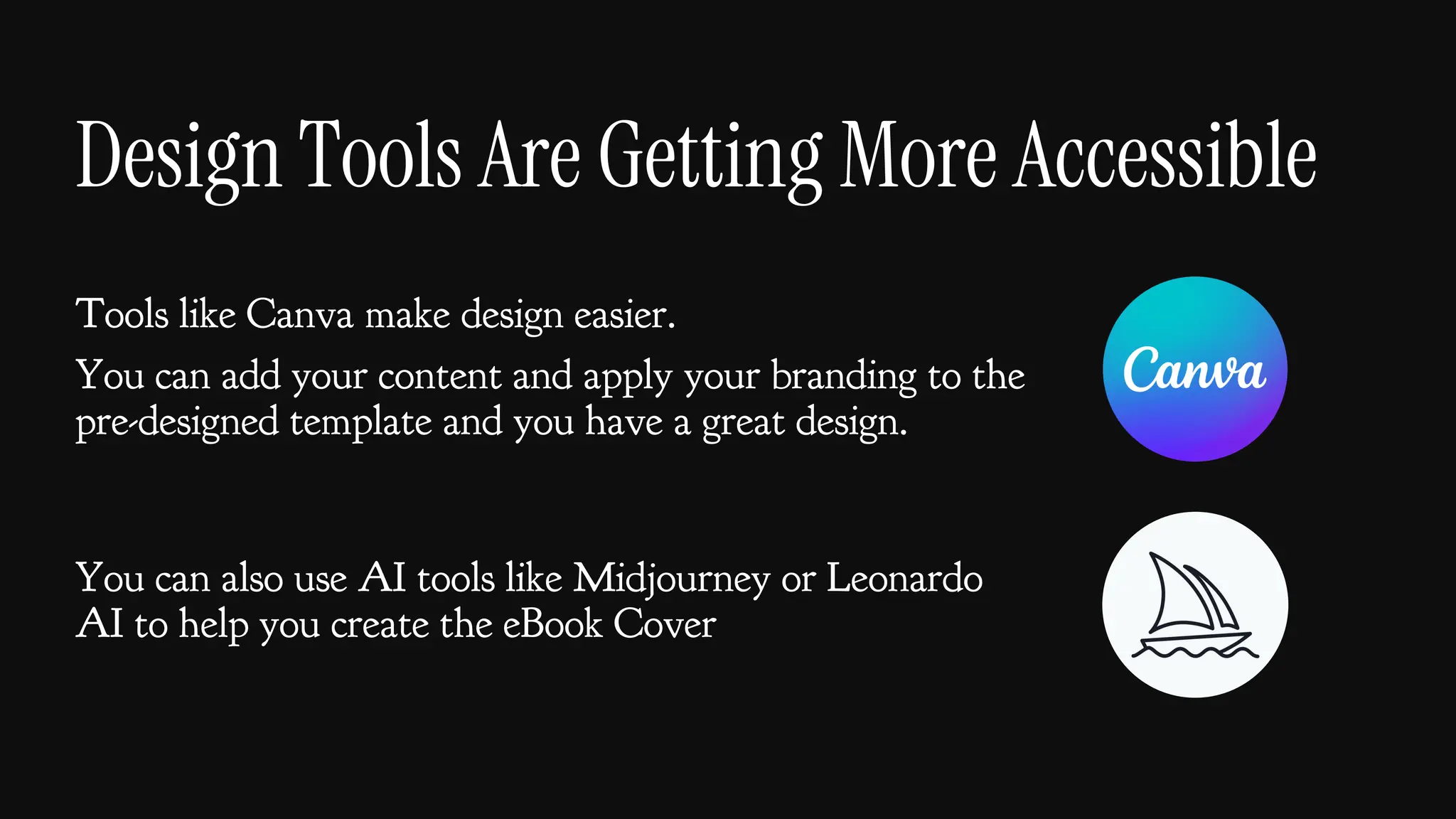 Design Tools Are Getting More Accessible
Tools like Canva make design easier.
You can add your content and apply your branding to the
pre-designed template and you have a great design.
You can also use AI tools like Midjourney or Leonardo
AI to help you create the eBook Cover
 