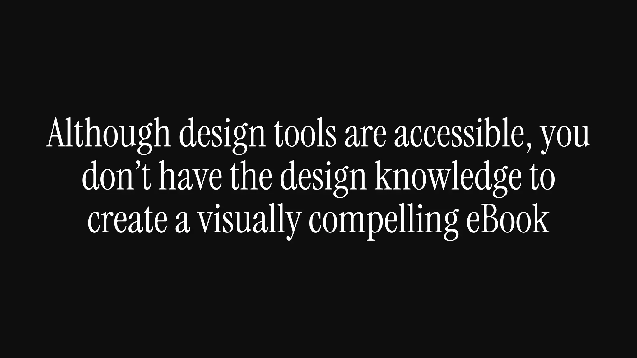 Although design tools are accessible, you
don’t have the design knowledge to
create a visually compelling eBook
 