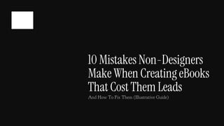 10 Mistakes Non-Designers
Make When Creating eBooks
That Cost Them Leads
And How To Fix Them (Illustrative Guide)
 