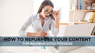 HOW TO REPURPOSE YOUR CONTENT
FOR MAXIMUM EFFECTIVENESS
 