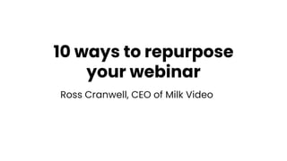 10 ways to repurpose
your webinar
Ross Cranwell, CEO of Milk Video
 