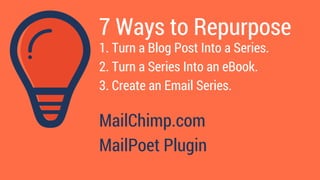 7 Ways to Repurpose
1. Turn a Blog Post Into a Series.
2. Turn a Series Into an eBook.
3. Create an Email Series.
MailChim...