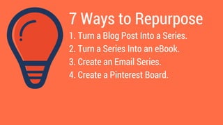 7 Ways to Repurpose
1. Turn a Blog Post Into a Series.
2. Turn a Series Into an eBook.
3. Create an Email Series.
4. Creat...