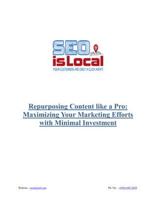 Website - seoislocal.com Ph. No. – (850) 684-2029
Repurposing Content like a Pro:
Maximizing Your Marketing Efforts
with Minimal Investment
 