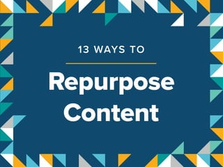 Repurpose
Content
13 WAYS TO
 