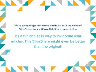We’re going to get meta here, and talk about the value of
SlideShare from within a SlideShare presentation.
It’s a fun and...