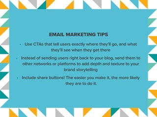 EMAIL MARKETING TIPS
•	 Use CTAs that tell users exactly where they’ll go, and what
they’ll see when they get there
•	 Ins...