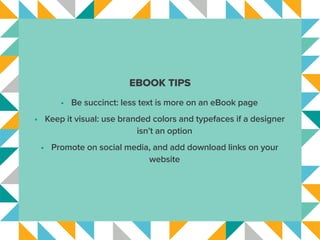 EBOOK TIPS
•	 Be succinct: less text is more on an eBook page
•	 Keep it visual: use branded colors and typefaces if a des...
