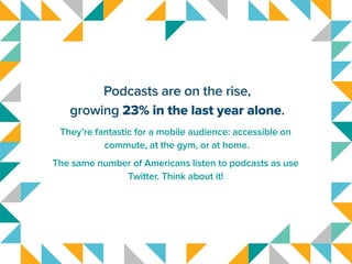 Podcasts are on the rise,
growing 23% in the last year alone.
They’re fantastic for a mobile audience: accessible on
commu...