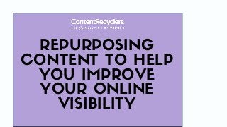 REPURPOSING
CONTENT TO HELP
YOU IMPROVE
YOUR ONLINE
VISIBILITY
 