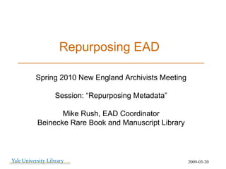 Repurposing EAD  ______________________________________ 2009-03-20 Spring 2010 New England Archivists Meeting Session: “Repurposing Metadata” Mike Rush, EAD Coordinator Beinecke Rare Book and Manuscript Library 