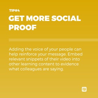 GET MORE SOCIAL
PROOF
Adding the voice of your people can
help reinforce your message. Embed
relevant snippets of their video into
other learning content to evidence
what colleagues are saying.
TIP#4
 