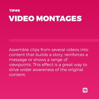 VIDEO MONTAGES
Assemble clips from several videos into
content that builds a story, reinforces a
message or shows a range of
viewpoints. This effect is a great way to
drive wider awareness of the original
content.
TIP#6
 