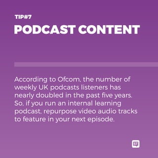 PODCAST CONTENT
According to Ofcom, the number of
weekly UK podcasts listeners has
nearly doubled in the past ﬁve years.
So, if you run an internal learning
podcast, repurpose video audio tracks
to feature in your next episode.
TIP#7
 