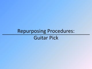 Repurposing Procedures: 
Guitar Pick 
 