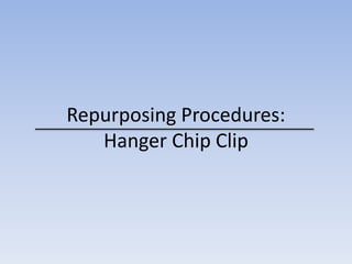 Repurposing Procedures: 
Hanger Chip Clip 
 